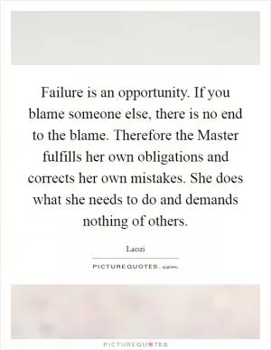 Failure is an opportunity. If you blame someone else, there is no end to the blame. Therefore the Master fulfills her own obligations and corrects her own mistakes. She does what she needs to do and demands nothing of others Picture Quote #1