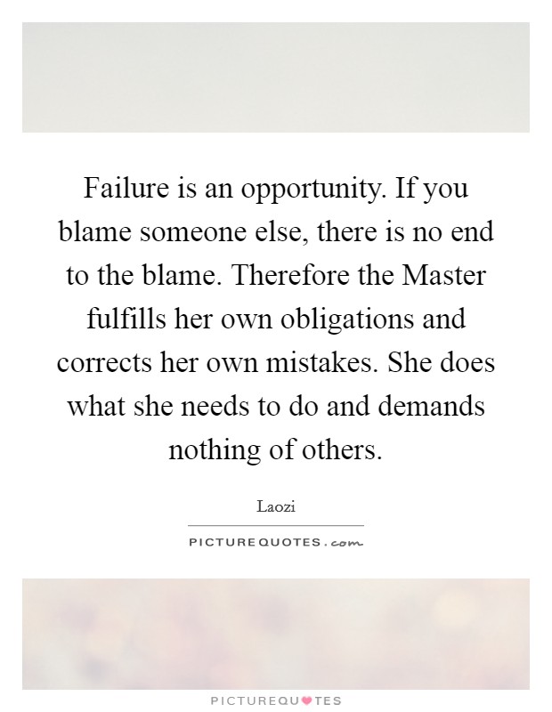 Failure is an opportunity. If you blame someone else, there is no end to the blame. Therefore the Master fulfills her own obligations and corrects her own mistakes. She does what she needs to do and demands nothing of others Picture Quote #1