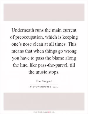 Underneath runs the main current of preoccupation, which is keeping one’s nose clean at all times. This means that when things go wrong you have to pass the blame along the line, like pass-the-parcel, till the music stops Picture Quote #1