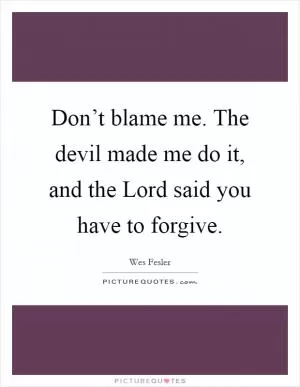 Don’t blame me. The devil made me do it, and the Lord said you have to forgive Picture Quote #1