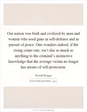 Our nation was built and civilized by men and women who used guns in self-defense and in pursuit of peace. One wonders indeed, if the rising crime rate, isn’t due as much as anything to the criminal’s instinctive knowledge that the average victim no longer has means of self-protection Picture Quote #1