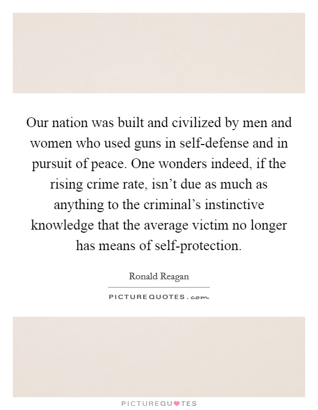 Our nation was built and civilized by men and women who used guns in self-defense and in pursuit of peace. One wonders indeed, if the rising crime rate, isn't due as much as anything to the criminal's instinctive knowledge that the average victim no longer has means of self-protection Picture Quote #1