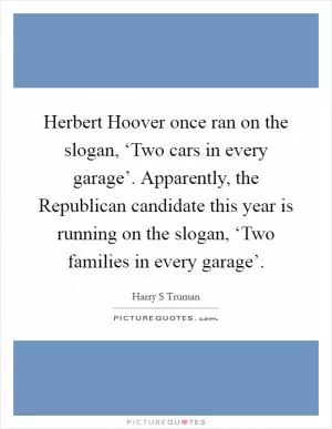 Herbert Hoover once ran on the slogan, ‘Two cars in every garage’. Apparently, the Republican candidate this year is running on the slogan, ‘Two families in every garage’ Picture Quote #1