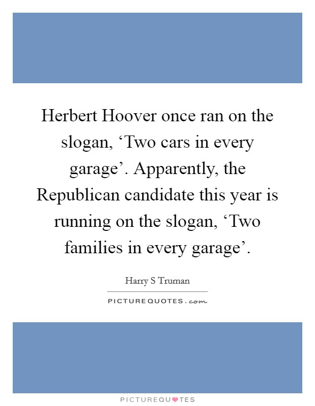 Herbert Hoover once ran on the slogan, ‘Two cars in every garage'. Apparently, the Republican candidate this year is running on the slogan, ‘Two families in every garage' Picture Quote #1