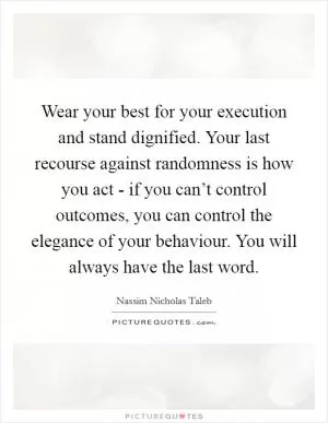 Wear your best for your execution and stand dignified. Your last recourse against randomness is how you act - if you can’t control outcomes, you can control the elegance of your behaviour. You will always have the last word Picture Quote #1