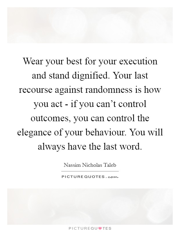 Wear your best for your execution and stand dignified. Your last recourse against randomness is how you act - if you can't control outcomes, you can control the elegance of your behaviour. You will always have the last word Picture Quote #1