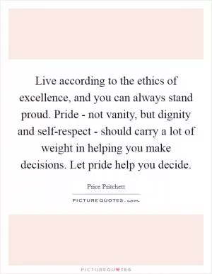 Live according to the ethics of excellence, and you can always stand proud. Pride - not vanity, but dignity and self-respect - should carry a lot of weight in helping you make decisions. Let pride help you decide Picture Quote #1