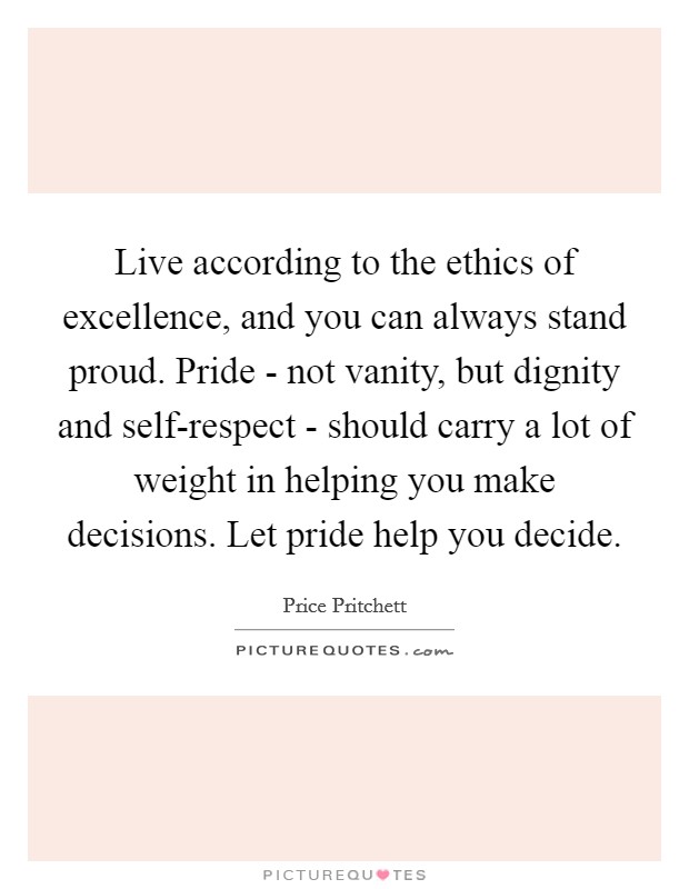 Live according to the ethics of excellence, and you can always stand proud. Pride - not vanity, but dignity and self-respect - should carry a lot of weight in helping you make decisions. Let pride help you decide Picture Quote #1