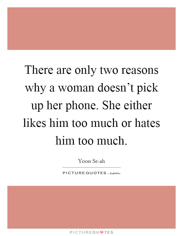 There are only two reasons why a woman doesn't pick up her phone. She either likes him too much or hates him too much Picture Quote #1