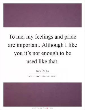 To me, my feelings and pride are important. Although I like you it’s not enough to be used like that Picture Quote #1