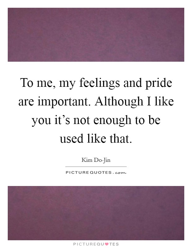 To me, my feelings and pride are important. Although I like you it's not enough to be used like that Picture Quote #1