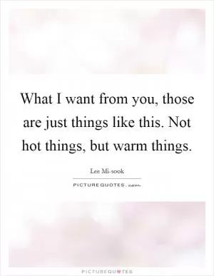 What I want from you, those are just things like this. Not hot things, but warm things Picture Quote #1