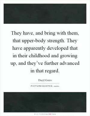 They have, and bring with them, that upper-body strength. They have apparently developed that in their childhood and growing up, and they’ve further advanced in that regard Picture Quote #1