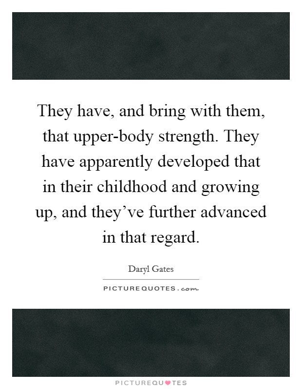 They have, and bring with them, that upper-body strength. They have apparently developed that in their childhood and growing up, and they've further advanced in that regard Picture Quote #1