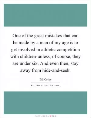 One of the great mistakes that can be made by a man of my age is to get involved in athletic competition with children-unless, of course, they are under six. And even then, stay away from hide-and-seek Picture Quote #1
