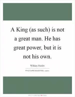 A King (as such) is not a great man. He has great power, but it is not his own Picture Quote #1