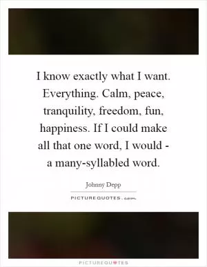 I know exactly what I want. Everything. Calm, peace, tranquility, freedom, fun, happiness. If I could make all that one word, I would - a many-syllabled word Picture Quote #1
