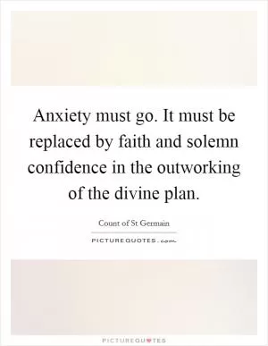 Anxiety must go. It must be replaced by faith and solemn confidence in the outworking of the divine plan Picture Quote #1