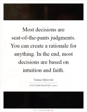 Most decisions are seat-of-the-pants judgments. You can create a rationale for anything. In the end, most decisions are based on intuition and faith Picture Quote #1