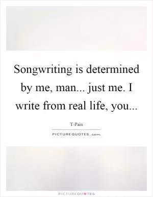 Songwriting is determined by me, man... just me. I write from real life, you Picture Quote #1