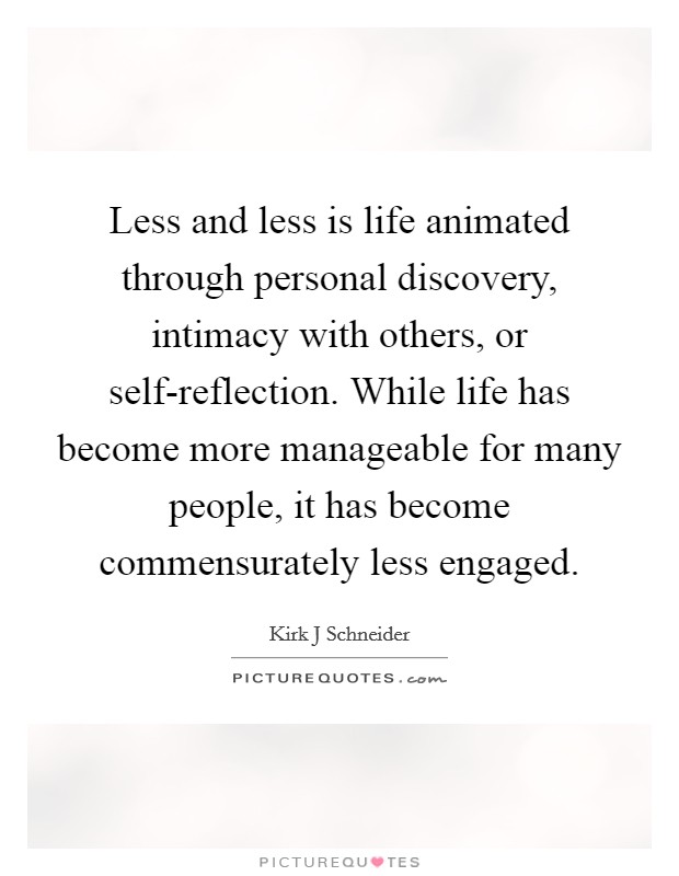 Less and less is life animated through personal discovery, intimacy with others, or self-reflection. While life has become more manageable for many people, it has become commensurately less engaged Picture Quote #1