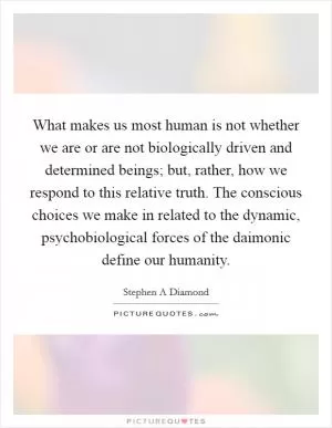 What makes us most human is not whether we are or are not biologically driven and determined beings; but, rather, how we respond to this relative truth. The conscious choices we make in related to the dynamic, psychobiological forces of the daimonic define our humanity Picture Quote #1