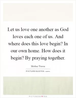 Let us love one another as God loves each one of us. And where does this love begin? In our own home. How does it begin? By praying together Picture Quote #1