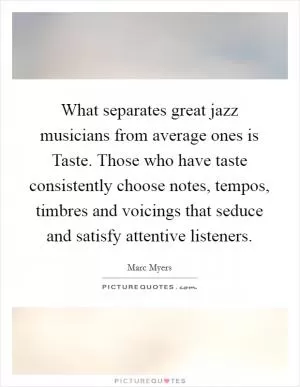 What separates great jazz musicians from average ones is Taste. Those who have taste consistently choose notes, tempos, timbres and voicings that seduce and satisfy attentive listeners Picture Quote #1