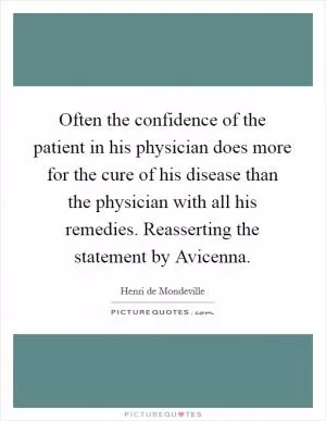 Often the confidence of the patient in his physician does more for the cure of his disease than the physician with all his remedies. Reasserting the statement by Avicenna Picture Quote #1