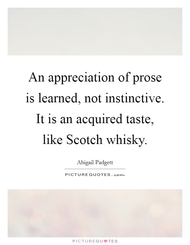 An appreciation of prose is learned, not instinctive. It is an acquired taste, like Scotch whisky Picture Quote #1