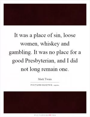 It was a place of sin, loose women, whiskey and gambling. It was no place for a good Presbyterian, and I did not long remain one Picture Quote #1