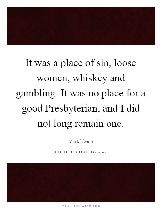 It was a place of sin, loose women, whiskey and gambling. It was no place for a good Presbyterian, and I did not long remain one Picture Quote #1