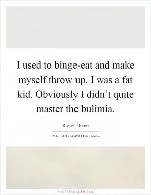 I used to binge-eat and make myself throw up. I was a fat kid. Obviously I didn’t quite master the bulimia Picture Quote #1