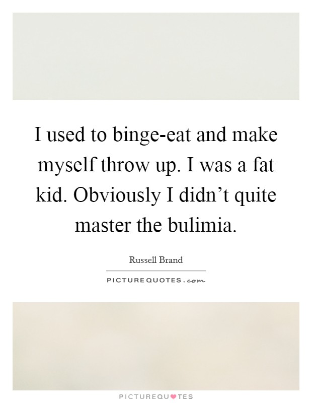 I used to binge-eat and make myself throw up. I was a fat kid. Obviously I didn't quite master the bulimia Picture Quote #1
