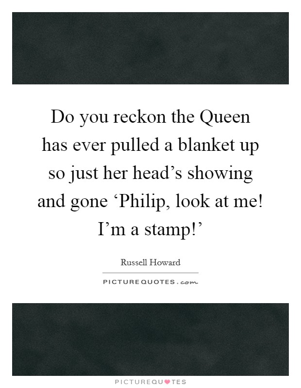 Do you reckon the Queen has ever pulled a blanket up so just her head's showing and gone ‘Philip, look at me! I'm a stamp!' Picture Quote #1