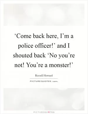‘Come back here, I’m a police officer!’ and I shouted back ‘No you’re not! You’re a monster!’ Picture Quote #1