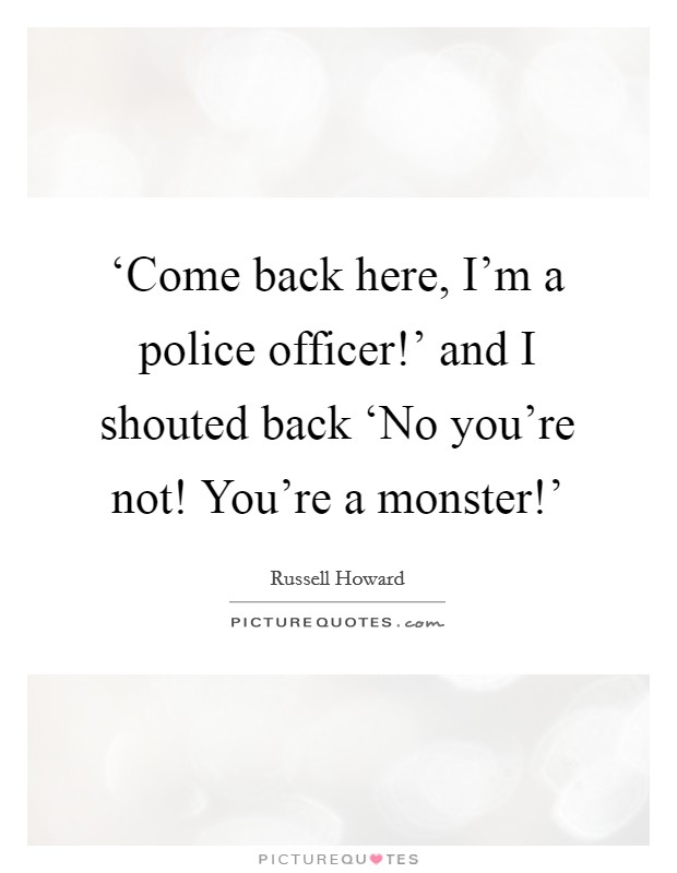 ‘Come back here, I'm a police officer!' and I shouted back ‘No you're not! You're a monster!' Picture Quote #1