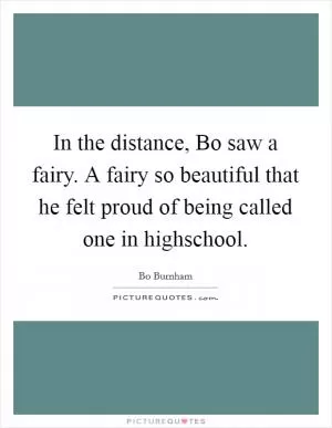 In the distance, Bo saw a fairy. A fairy so beautiful that he felt proud of being called one in highschool Picture Quote #1