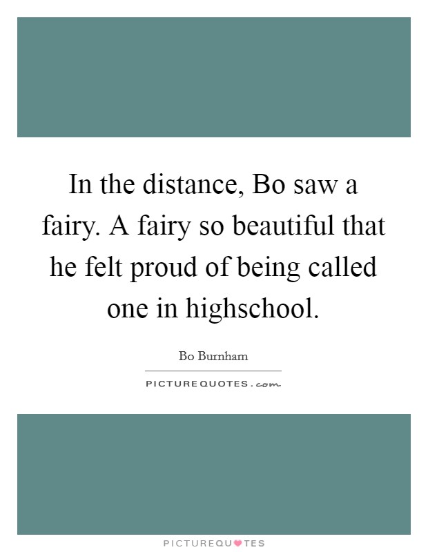 In the distance, Bo saw a fairy. A fairy so beautiful that he felt proud of being called one in highschool Picture Quote #1