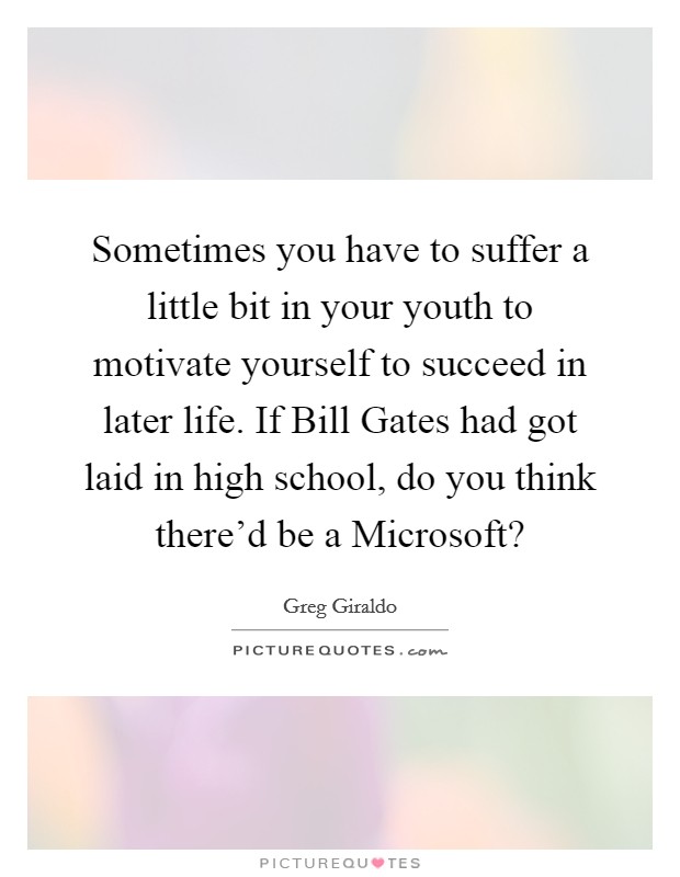 Sometimes you have to suffer a little bit in your youth to motivate yourself to succeed in later life. If Bill Gates had got laid in high school, do you think there'd be a Microsoft? Picture Quote #1