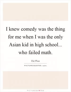 I knew comedy was the thing for me when I was the only Asian kid in high school... who failed math Picture Quote #1