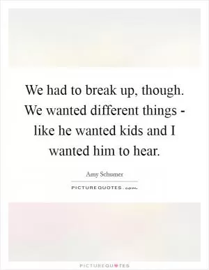 We had to break up, though. We wanted different things - like he wanted kids and I wanted him to hear Picture Quote #1