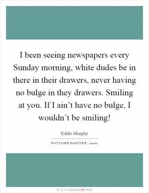 I been seeing newspapers every Sunday morning, white dudes be in there in their drawers, never having no bulge in they drawers. Smiling at you. If I ain’t have no bulge, I wouldn’t be smiling! Picture Quote #1