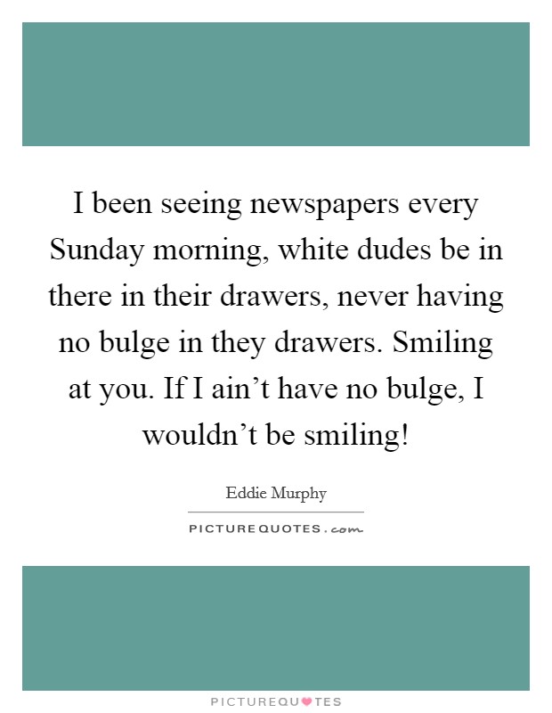 I been seeing newspapers every Sunday morning, white dudes be in there in their drawers, never having no bulge in they drawers. Smiling at you. If I ain't have no bulge, I wouldn't be smiling! Picture Quote #1
