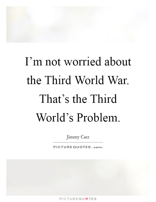 I'm not worried about the Third World War. That's the Third World's Problem Picture Quote #1
