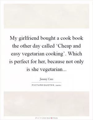 My girlfriend bought a cook book the other day called ‘Cheap and easy vegetarian cooking’. Which is perfect for her, because not only is she vegetarian Picture Quote #1