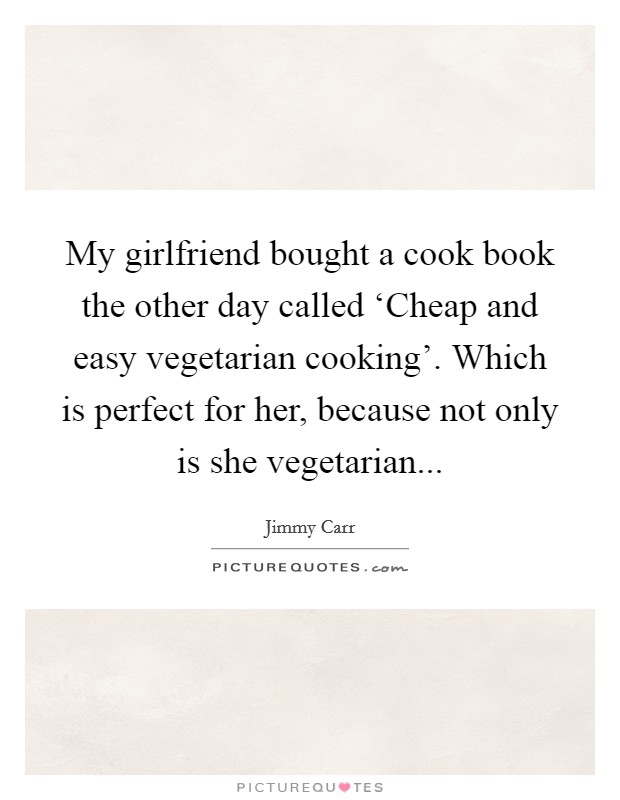 My girlfriend bought a cook book the other day called ‘Cheap and easy vegetarian cooking'. Which is perfect for her, because not only is she vegetarian Picture Quote #1