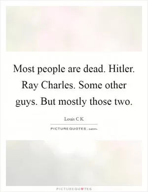 Most people are dead. Hitler. Ray Charles. Some other guys. But mostly those two Picture Quote #1