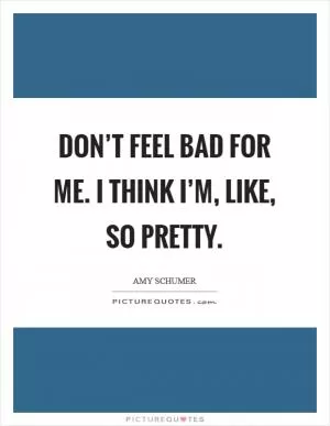 Don’t feel bad for me. I think I’m, like, so pretty Picture Quote #1