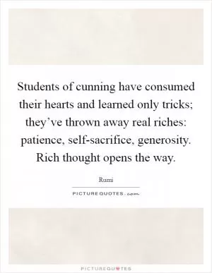 Students of cunning have consumed their hearts and learned only tricks; they’ve thrown away real riches: patience, self-sacrifice, generosity. Rich thought opens the way Picture Quote #1